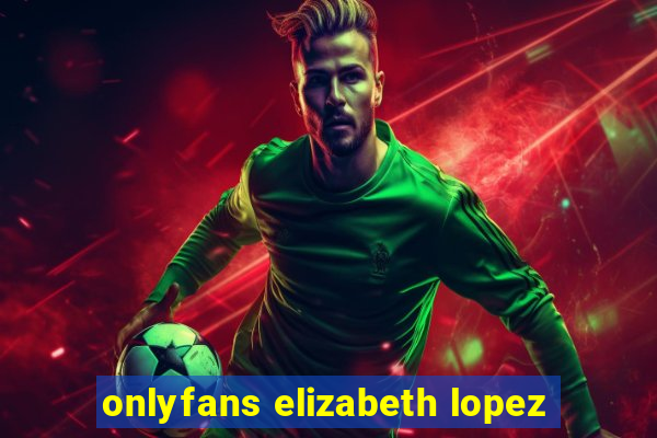onlyfans elizabeth lopez